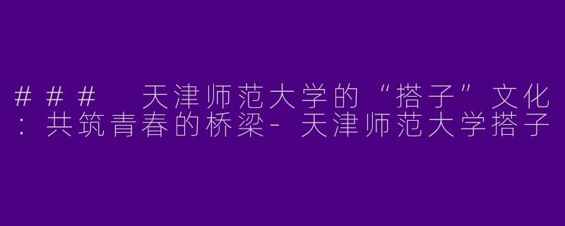### 天津师范大学的“搭子”文化：共筑青春的桥梁-天津师范大学搭子