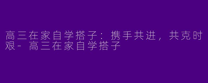 高三在家自学搭子：携手共进，共克时艰-高三在家自学搭子