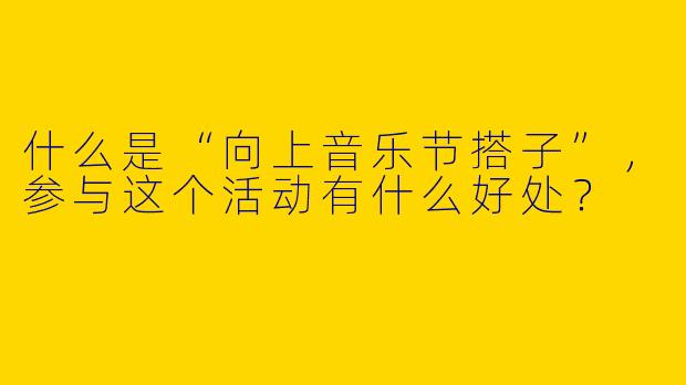 什么是“向上音乐节搭子”，参与这个活动有什么好处？