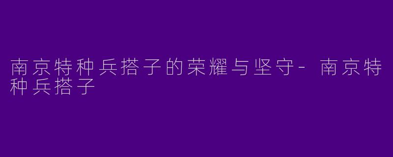 南京特种兵搭子的荣耀与坚守-南京特种兵搭子