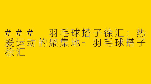 ### 羽毛球搭子徐汇：热爱运动的聚集地