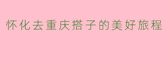 怀化去重庆搭子的美好旅程