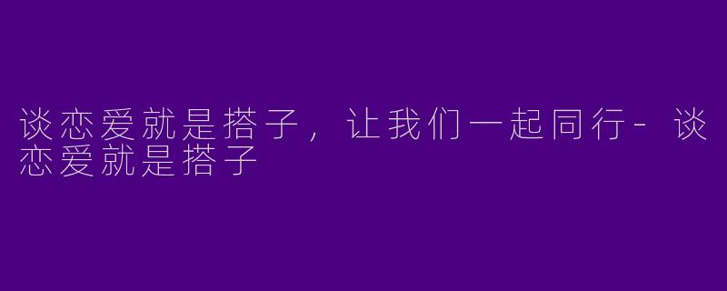 谈恋爱就是搭子，让我们一起同行-谈恋爱就是搭子