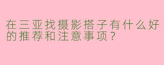 在三亚找摄影搭子有什么好的推荐和注意事项？