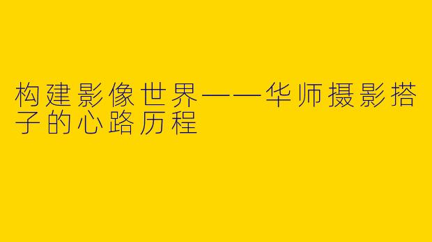 构建影像世界——华师摄影搭子的心路历程
