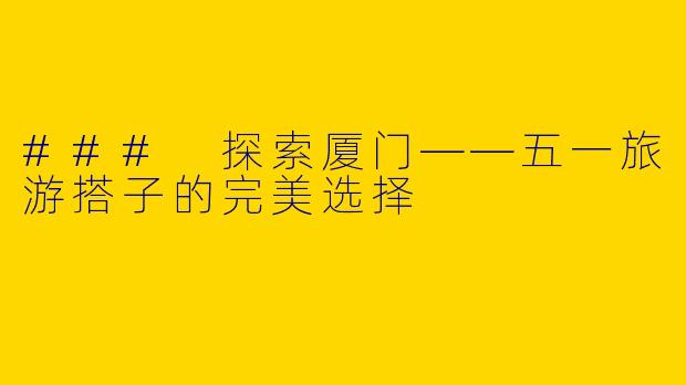 ### 探索厦门——五一旅游搭子的完美选择