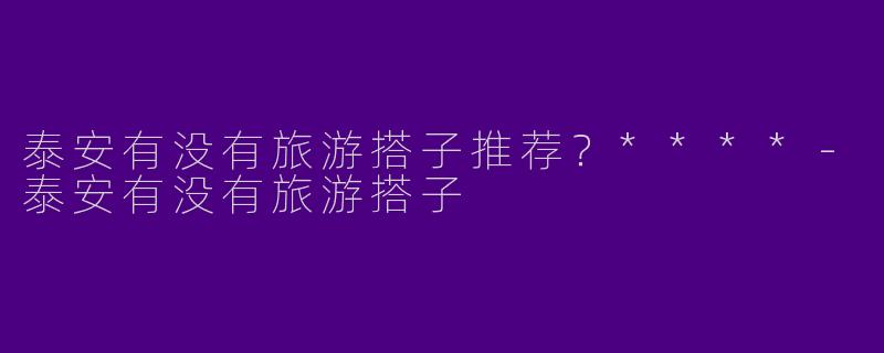 泰安有没有旅游搭子推荐？****