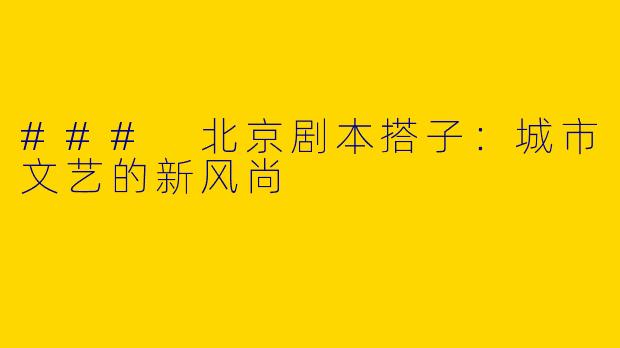 ### 北京剧本搭子：城市文艺的新风尚