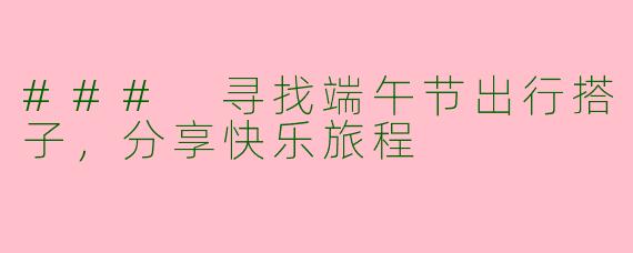 ### 寻找端午节出行搭子，分享快乐旅程