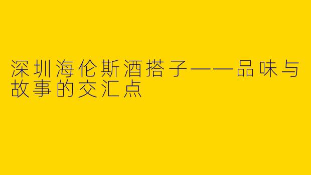 深圳海伦斯酒搭子——品味与故事的交汇点
