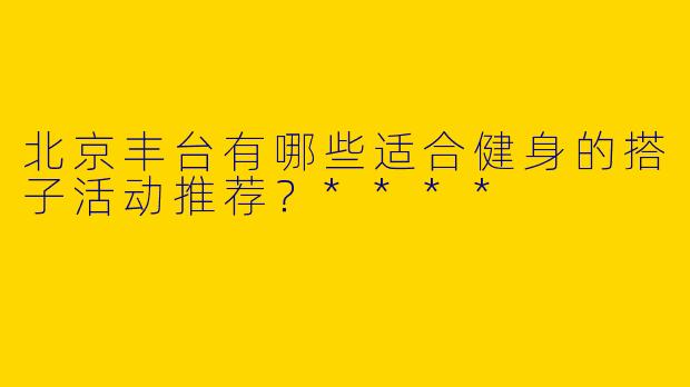 北京丰台有哪些适合健身的搭子活动推荐？****
