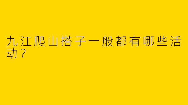 九江爬山搭子一般都有哪些活动？