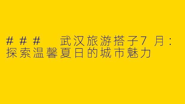 ### 武汉旅游搭子7月：探索温馨夏日的城市魅力