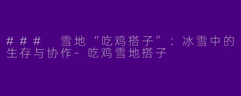 ### 雪地“吃鸡搭子”:冰雪中的生存与协作