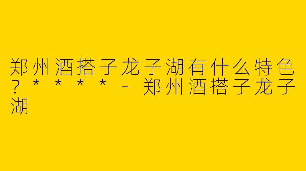 郑州酒搭子龙子湖有什么特色？****