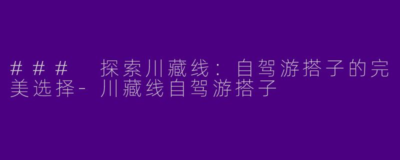 ### 探索川藏线：自驾游搭子的完美选择-川藏线自驾游搭子
