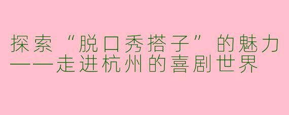 探索“脱口秀搭子”的魅力——走进杭州的喜剧世界