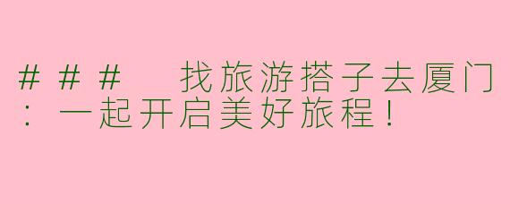 ### 找旅游搭子去厦门：一起开启美好旅程！