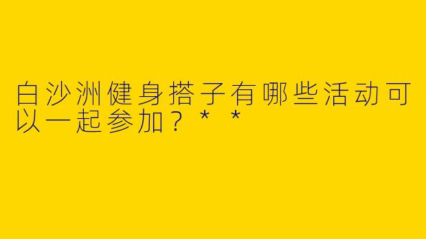白沙洲健身搭子有哪些活动可以一起参加?**