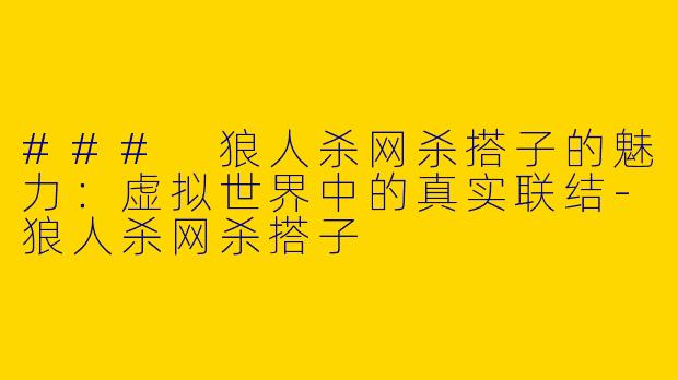 ### 狼人杀网杀搭子的魅力：虚拟世界中的真实联结-狼人杀网杀搭子