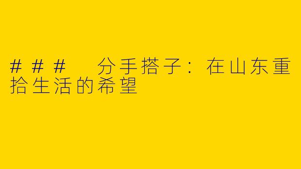 ### 分手搭子：在山东重拾生活的希望