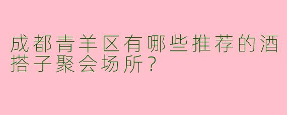 成都青羊区有哪些推荐的酒搭子聚会场所?