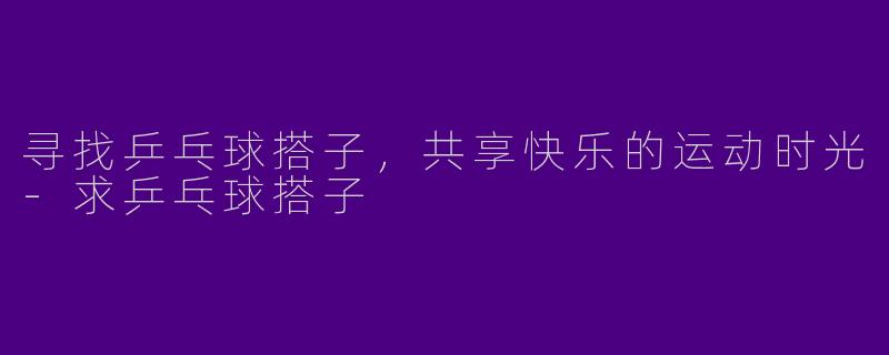 寻找乒乓球搭子，共享快乐的运动时光-求乒乓球搭子