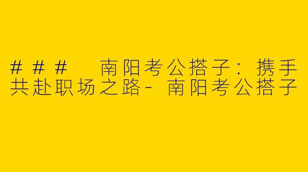 ### 南阳考公搭子：携手共赴职场之路-南阳考公搭子