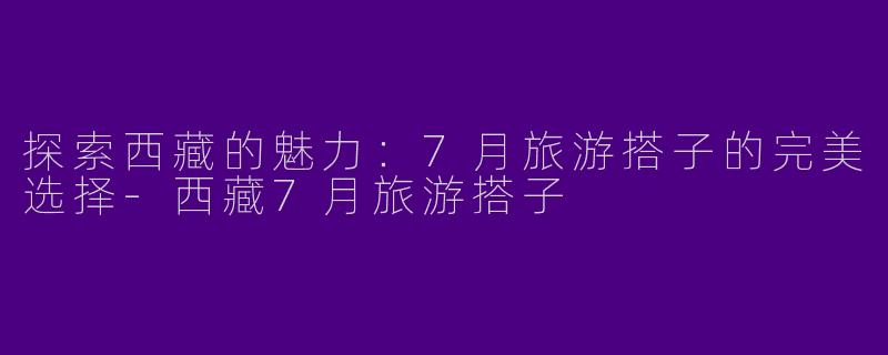 探索西藏的魅力：7月旅游搭子的完美选择