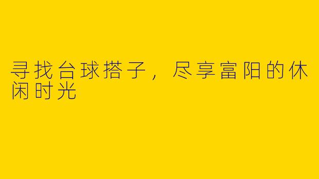 寻找台球搭子,尽享富阳的休闲时光