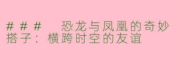 ### 恐龙与凤凰的奇妙搭子：横跨时空的友谊