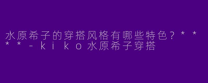水原希子的穿搭风格有哪些特色？****