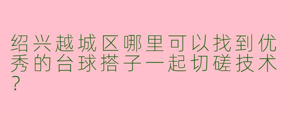 绍兴越城区哪里可以找到优秀的台球搭子一起切磋技术？