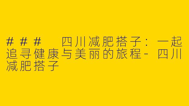 ### 四川减肥搭子：一起追寻健康与美丽的旅程-四川减肥搭子