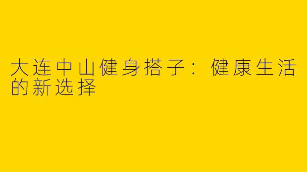 大连中山健身搭子：健康生活的新选择