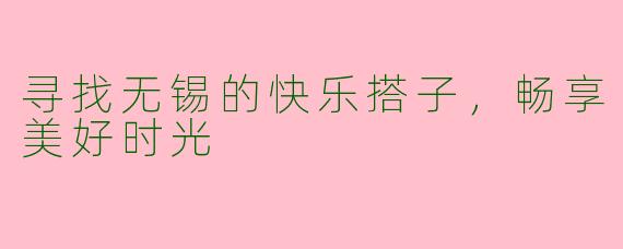 寻找无锡的快乐搭子，畅享美好时光