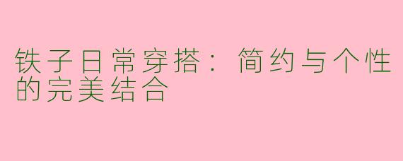 铁子日常穿搭：简约与个性的完美结合
