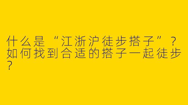 什么是“江浙沪徒步搭子”？如何找到合适的搭子一起徒步？