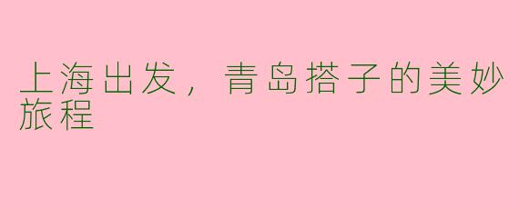 上海出发，青岛搭子的美妙旅程