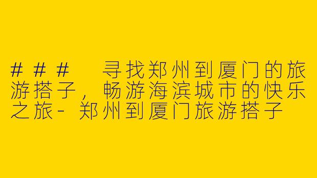 ### 寻找郑州到厦门的旅游搭子，畅游海滨城市的快乐之旅-郑州到厦门旅游搭子