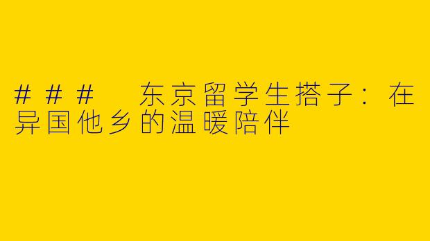 ### 东京留学生搭子：在异国他乡的温暖陪伴