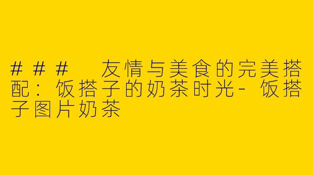 ### 友情与美食的完美搭配：饭搭子的奶茶时光