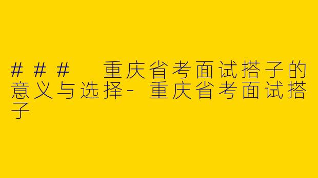 ### 重庆省考面试搭子的意义与选择-重庆省考面试搭子