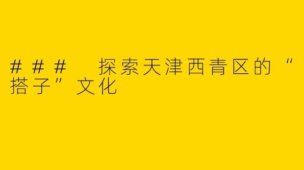 ### 探索天津西青区的“搭子”文化