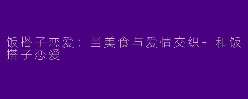 饭搭子恋爱:当美食与爱情交织
