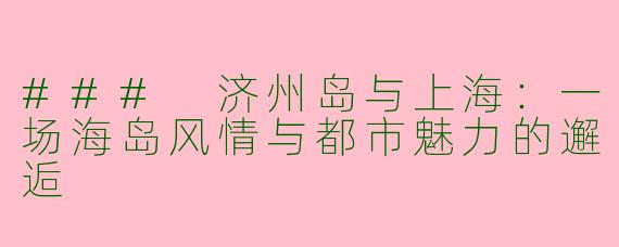 ### 济州岛与上海:一场海岛风情与都市魅力的邂逅