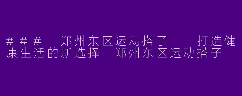 ### 郑州东区运动搭子——打造健康生活的新选择