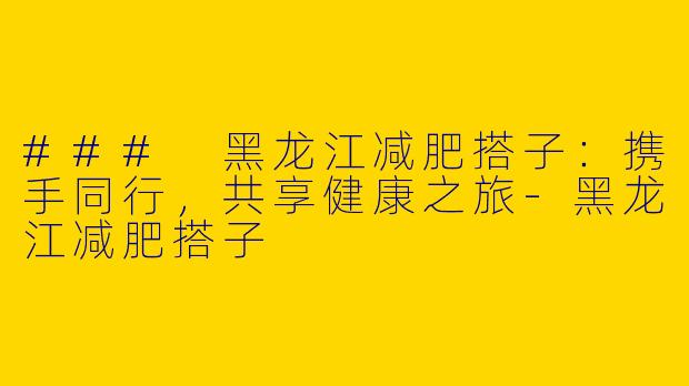 ### 黑龙江减肥搭子:携手同行,共享健康之旅