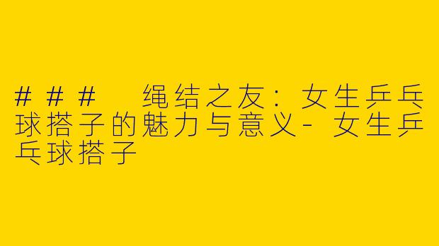 ### 绳结之友：女生乒乓球搭子的魅力与意义
