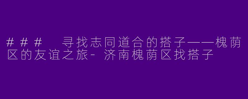 ### 寻找志同道合的搭子——槐荫区的友谊之旅-济南槐荫区找搭子